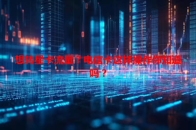想转星卡流量？电信卡这样操作你知道吗？