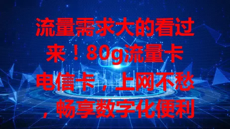 流量需求大的看过来！80g流量卡电信卡，上网不愁，畅享数字化便利

80g超大流量，满足多样上网需求，电信网络超稳，套餐设计合理，性价比高，告别流量烦恼，快来体验！