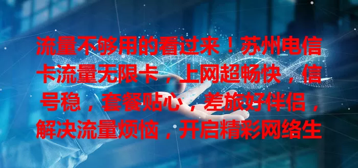 流量不够用的看过来！苏州电信卡流量无限卡，上网超畅快，信号稳，套餐贴心，差旅好伴侣，解决流量烦恼，开启精彩网络生活