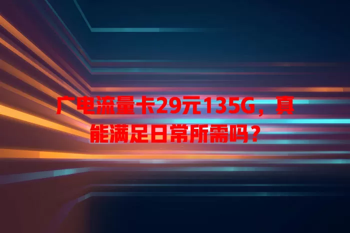 广电流量卡29元135G，真能满足日常所需吗？