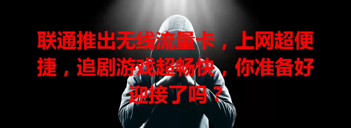 联通推出无线流量卡，上网超便捷，追剧游戏超畅快，你准备好迎接了吗？