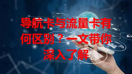 导航卡与流量卡有何区别？一文带你深入了解