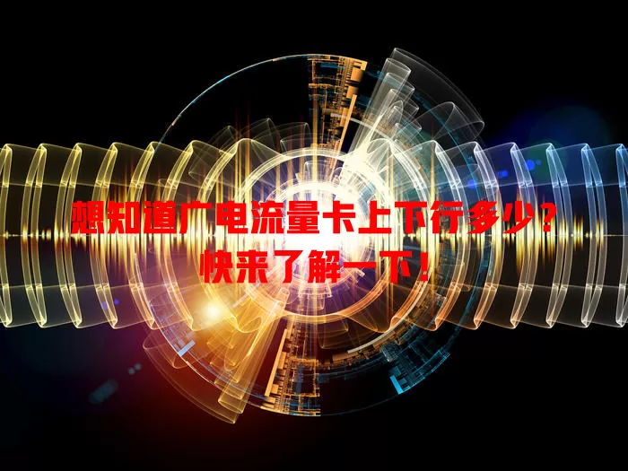 想知道广电流量卡上下行多少？快来了解一下！