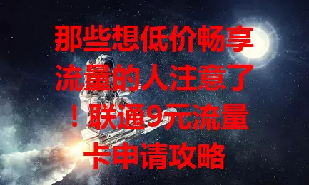 那些想低价畅享流量的人注意了！联通9元流量卡申请攻略