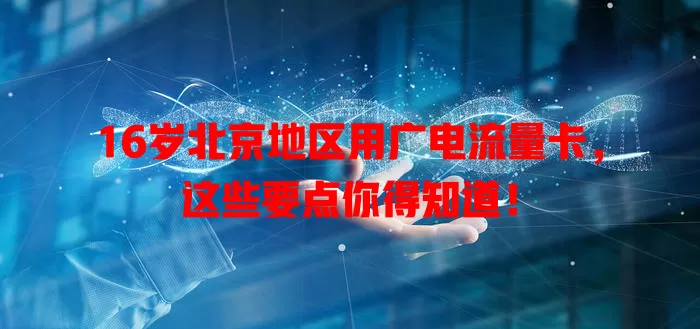 16岁北京地区用广电流量卡，这些要点你得知道！