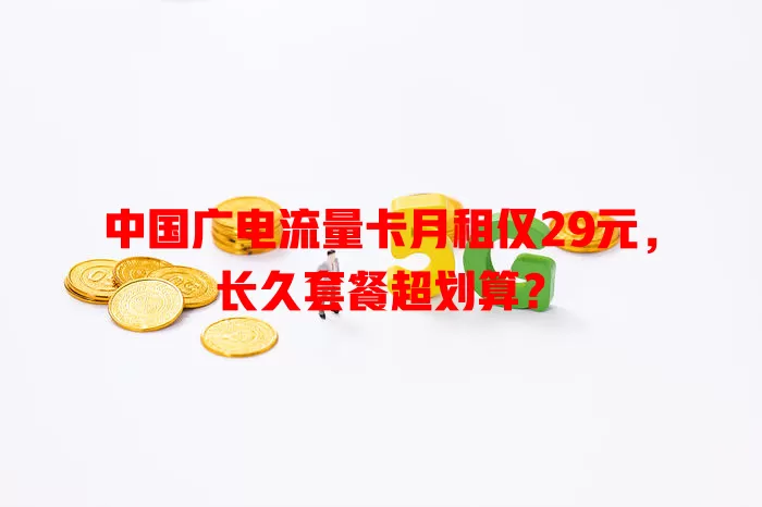 中国广电流量卡月租仅29元，长久套餐超划算？