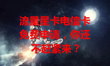 流量星卡电信卡免费申请，你还不赶紧来？