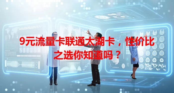 9元流量卡联通太湖卡，性价比之选你知道吗？