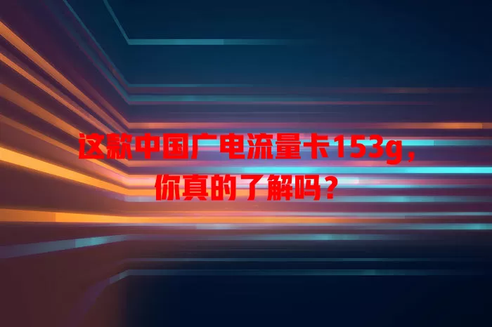 这款中国广电流量卡153g，你真的了解吗？
