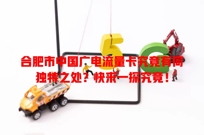 合肥市中国广电流量卡究竟有何独特之处？快来一探究竟！