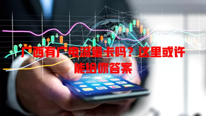 广西有广电流量卡吗？这里或许能给你答案