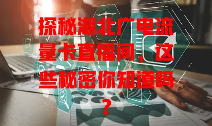 探秘湖北广电流量卡直播间，这些秘密你知道吗？