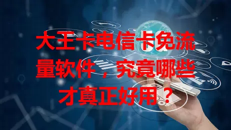 大王卡电信卡免流量软件，究竟哪些才真正好用？
