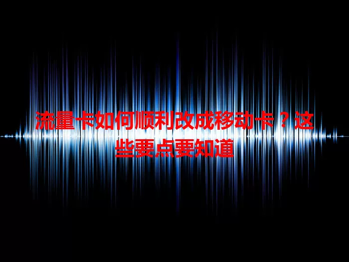 流量卡如何顺利改成移动卡？这些要点要知道