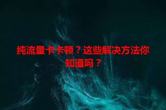 纯流量卡卡顿？这些解决方法你知道吗？