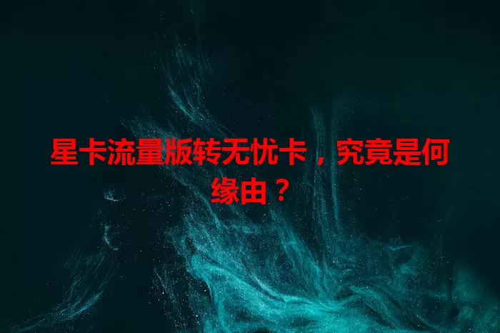 星卡流量版转无忧卡，究竟是何缘由？