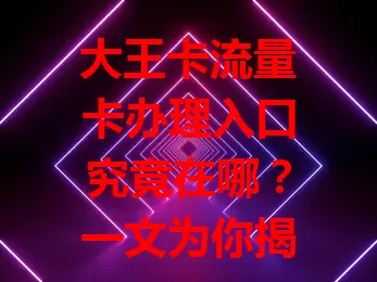大王卡流量卡办理入口究竟在哪？一文为你揭秘
