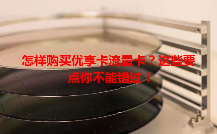 怎样购买优享卡流量卡？这些要点你不能错过！