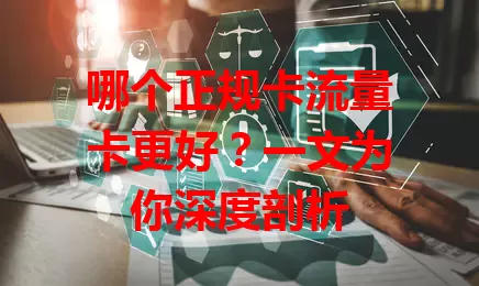 哪个正规卡流量卡更好？一文为你深度剖析