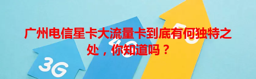 广州电信星卡大流量卡到底有何独特之处，你知道吗？