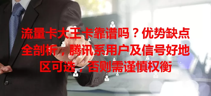 流量卡大王卡靠谱吗？优势缺点全剖析，腾讯系用户及信号好地区可选，否则需谨慎权衡