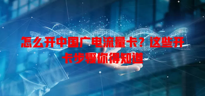 怎么开中国广电流量卡？这些开卡步骤你得知道