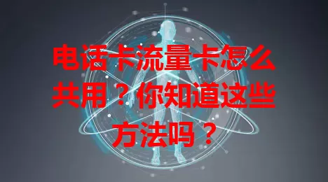 电话卡流量卡怎么共用？你知道这些方法吗？