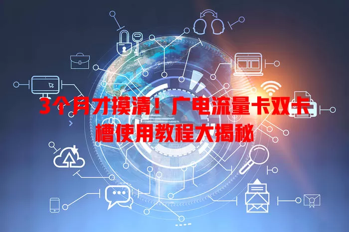 3个月才摸清！广电流量卡双卡槽使用教程大揭秘