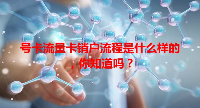 号卡流量卡销户流程是什么样的，你知道吗？