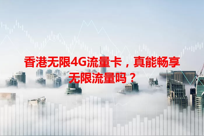 香港无限4G流量卡，真能畅享无限流量吗？