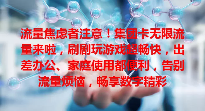 流量焦虑者注意！集团卡无限流量来啦，刷剧玩游戏超畅快，出差办公、家庭使用都便利，告别流量烦恼，畅享数字精彩