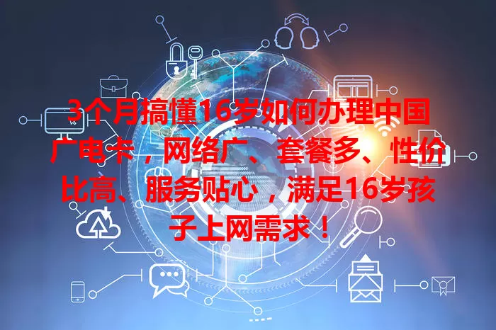3个月搞懂16岁如何办理中国广电卡，网络广、套餐多、性价比高、服务贴心，满足16岁孩子上网需求！