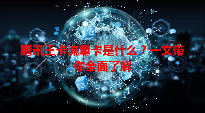腾讯王卡流量卡是什么？一文带你全面了解
