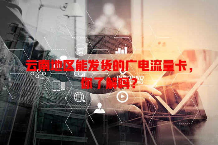 云南地区能发货的广电流量卡，你了解吗？