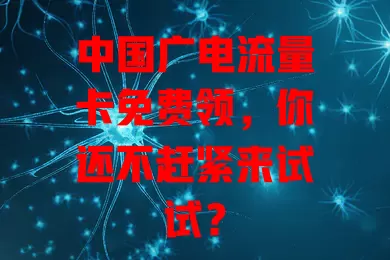 中国广电流量卡免费领，你还不赶紧来试试？