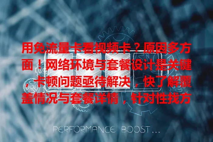 用免流量卡看视频卡？原因多方面！网络环境与套餐设计是关键，卡顿问题亟待解决，快了解覆盖情况与套餐详情，针对性找方案，畅享视频乐趣！