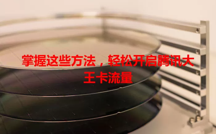 掌握这些方法，轻松开启腾讯大王卡流量