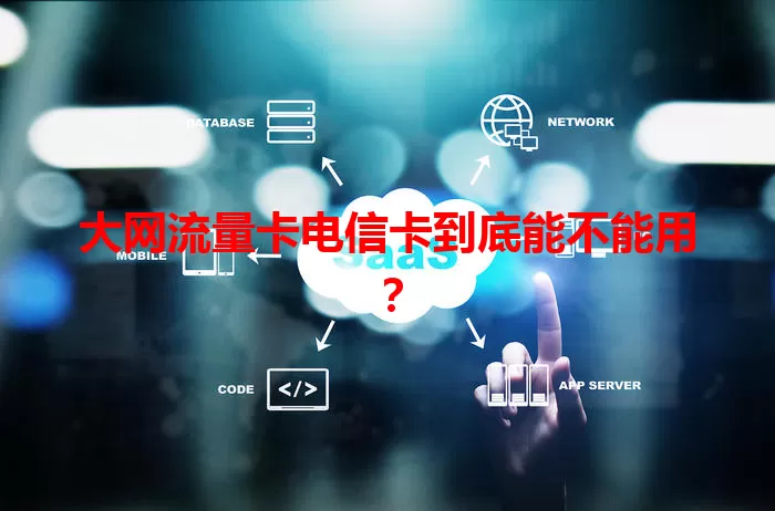 大网流量卡电信卡到底能不能用？