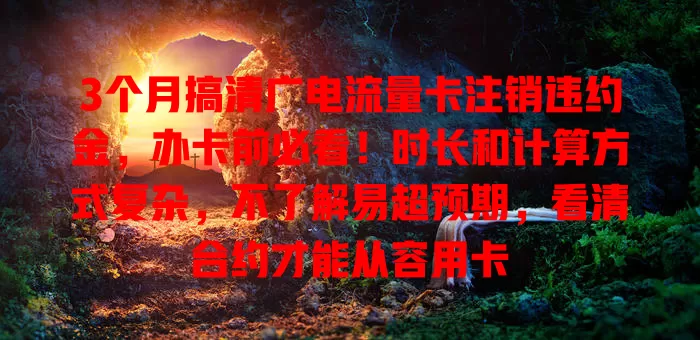 3个月搞清广电流量卡注销违约金，办卡前必看！时长和计算方式复杂，不了解易超预期，看清合约才能从容用卡
