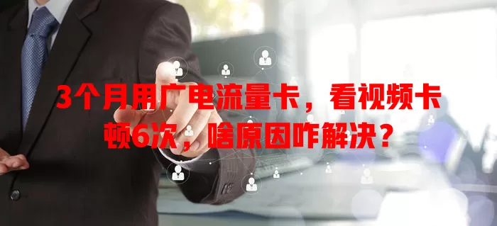 3个月用广电流量卡，看视频卡顿6次，啥原因咋解决？