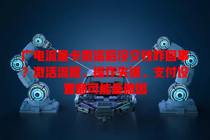 广电流量卡激活后没交钱咋回事？激活流程、操作失误、支付设置都可能是原因
