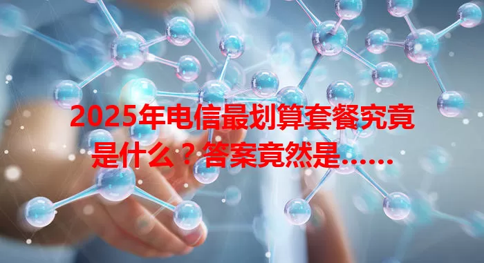 2025年电信最划算套餐究竟是什么？答案竟然是……