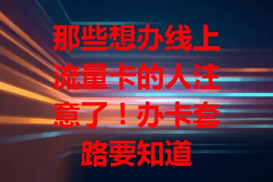 那些想办线上流量卡的人注意了！办卡套路要知道