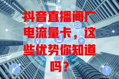 抖音直播间广电流量卡，这些优势你知道吗？