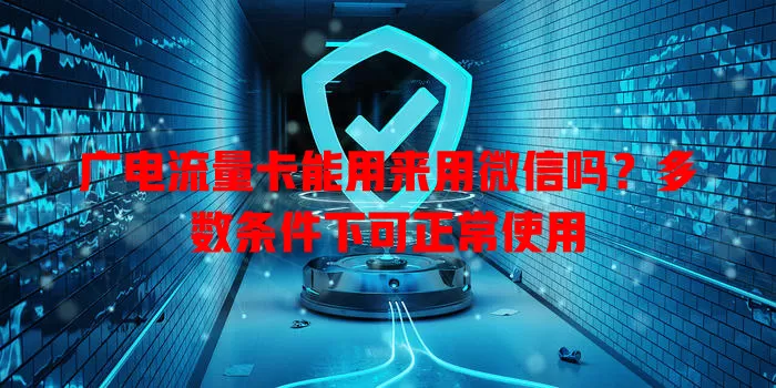 广电流量卡能用来用微信吗？多数条件下可正常使用