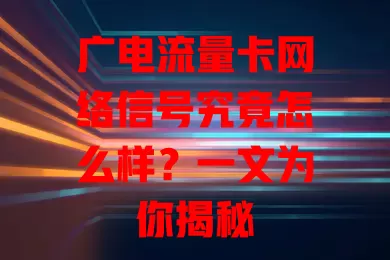广电流量卡网络信号究竟怎么样？一文为你揭秘