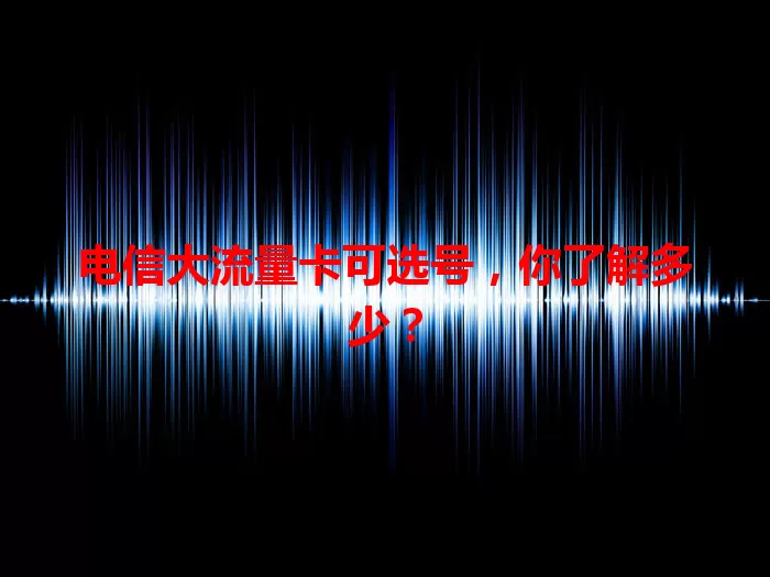 电信大流量卡可选号，你了解多少？