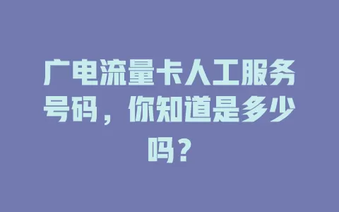 广电流量卡人工服务号码，你知道是多少吗？