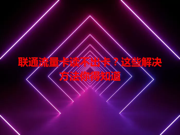 联通流量卡读不出卡？这些解决方法你得知道