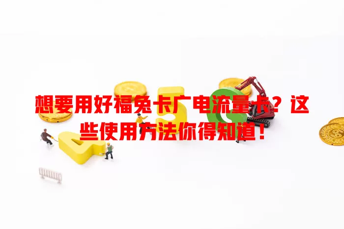 想要用好福兔卡广电流量卡？这些使用方法你得知道！